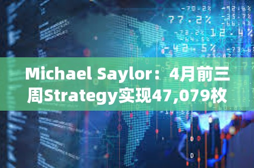 Michael Saylor：4月前三周Strategy實現47,079枚BTC收益